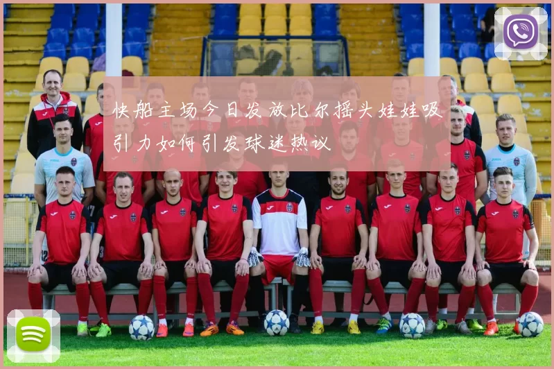 快船主场今日发放比尔摇头娃娃吸引力如何引发球迷热议