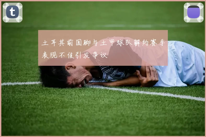 土耳其前国脚与土甲球队解约赛季表现不佳引发争议