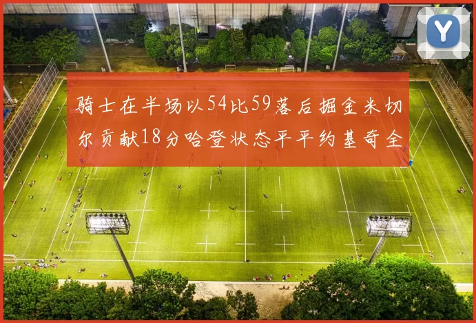 骑士在半场以54比59落后掘金米切尔贡献18分哈登状态平平约基奇全能表现