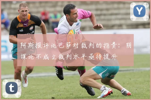 阿斯报评论巴萨对裁判的指责：阴谋论不成立裁判水平亟待提升