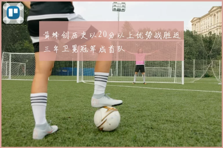 黄蜂创历史以20分以上优势战胜近三年卫冕冠军成首队