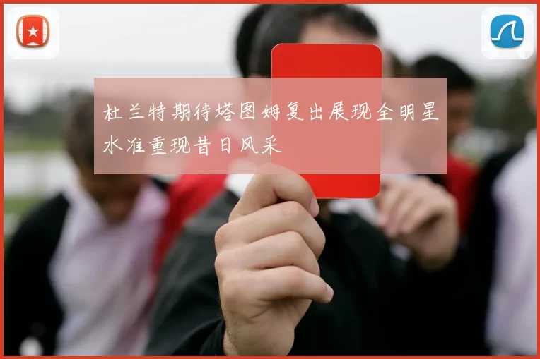 杜兰特期待塔图姆复出展现全明星水准重现昔日风采