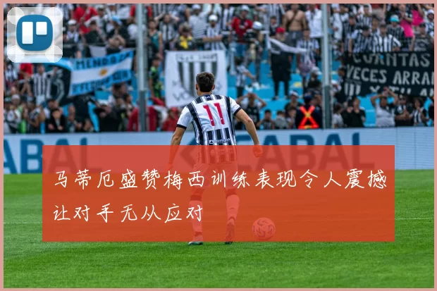 马蒂厄盛赞梅西训练表现令人震撼让对手无从应对