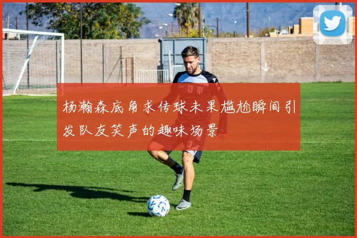 杨瀚森底角求传球未果尴尬瞬间引发队友笑声的趣味场景