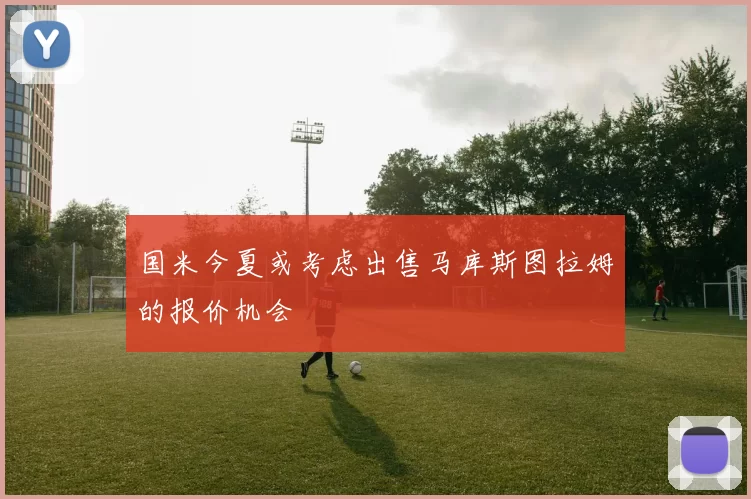 国米今夏或考虑出售马库斯图拉姆的报价机会