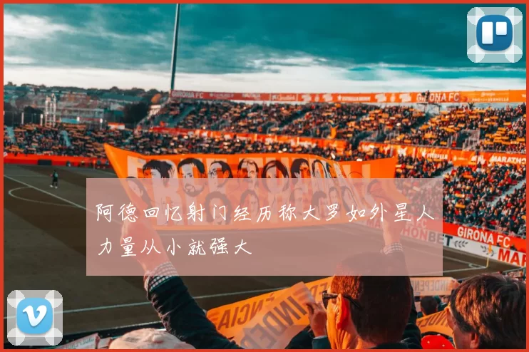 阿德回忆射门经历称大罗如外星人力量从小就强大