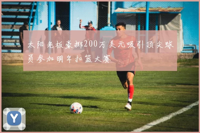 太阳老板豪掷200万美元吸引顶尖球员参加明年扣篮大赛