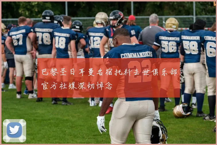 巴黎圣日耳曼名宿托科去世俱乐部官方社媒深切悼念