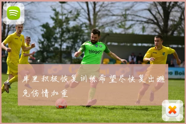 库里积极恢复训练希望尽快复出避免伤情加重