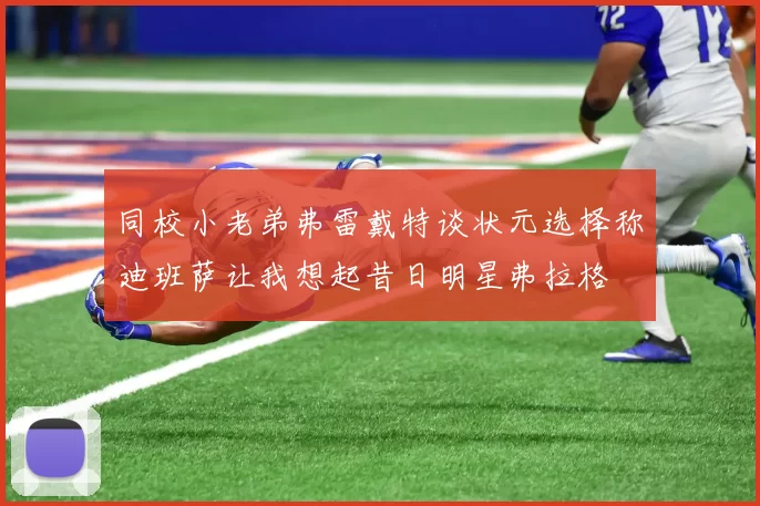 同校小老弟弗雷戴特谈状元选择称迪班萨让我想起昔日明星弗拉格