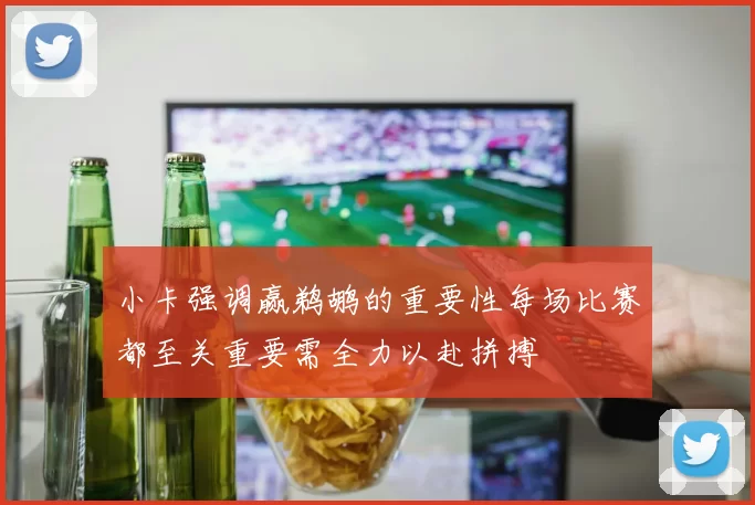 小卡强调赢鹈鹕的重要性每场比赛都至关重要需全力以赴拼搏