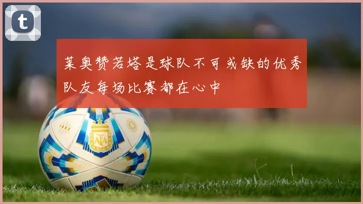 莱奥赞若塔是球队不可或缺的优秀队友每场比赛都在心中
