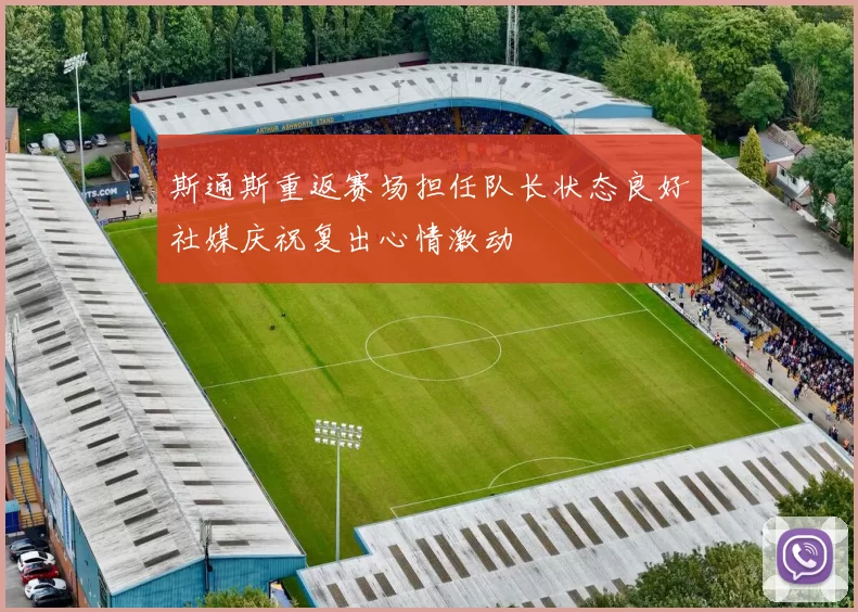斯通斯重返赛场担任队长状态良好社媒庆祝复出心情激动