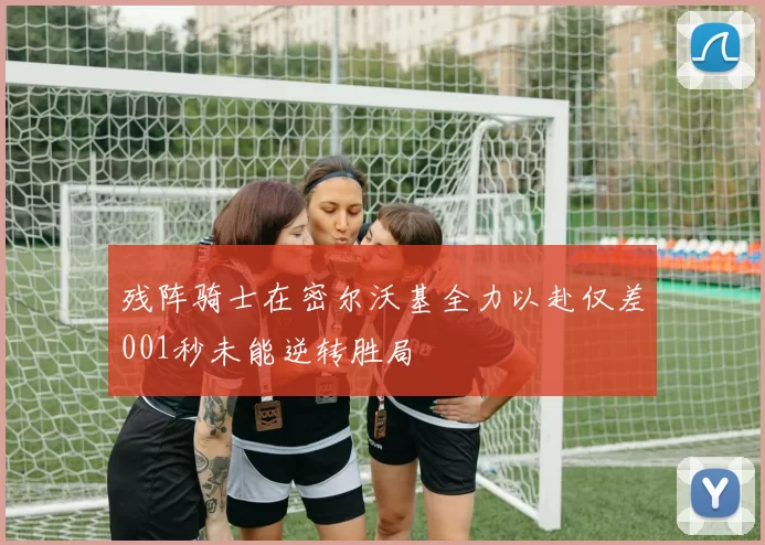 残阵骑士在密尔沃基全力以赴仅差001秒未能逆转胜局