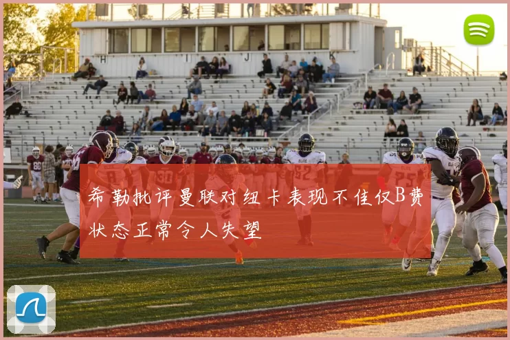 希勒批评曼联对纽卡表现不佳仅B费状态正常令人失望