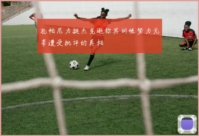 孔帕尼力挺杰克逊称其训练努力无辜遭受批评的真相