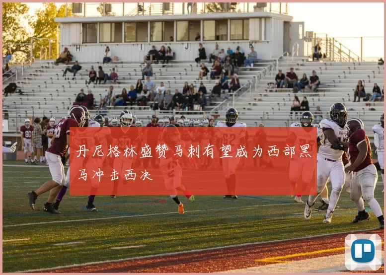 丹尼格林盛赞马刺有望成为西部黑马冲击西决
