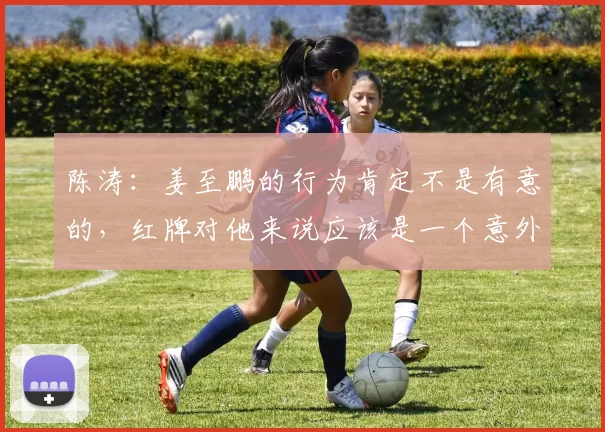 陈涛：姜至鹏的行为肯定不是有意的，红牌对他来说应该是一个意外
