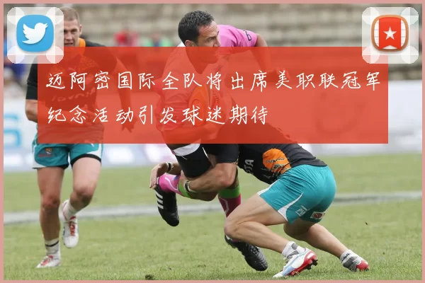 迈阿密国际全队将出席美职联冠军纪念活动引发球迷期待