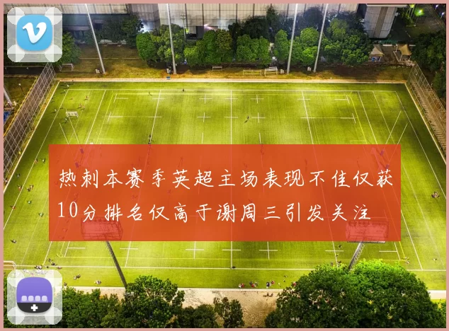 热刺本赛季英超主场表现不佳仅获10分排名仅高于谢周三引发关注