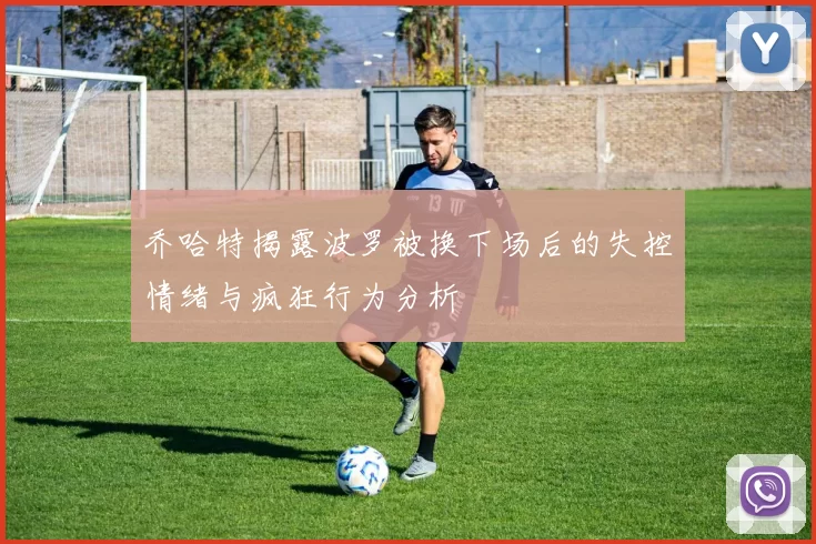 乔哈特揭露波罗被换下场后的失控情绪与疯狂行为分析